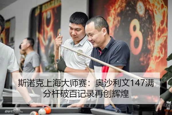 斯诺克上海大师赛：奥沙利文147满分杆破百记录再创辉煌