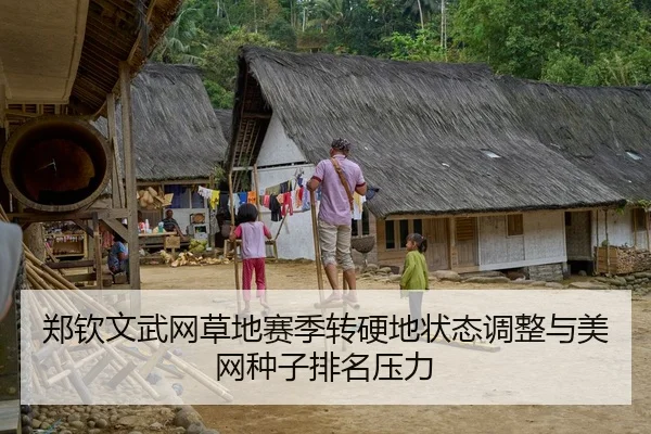郑钦文武网草地赛季转硬地状态调整与美网种子排名压力