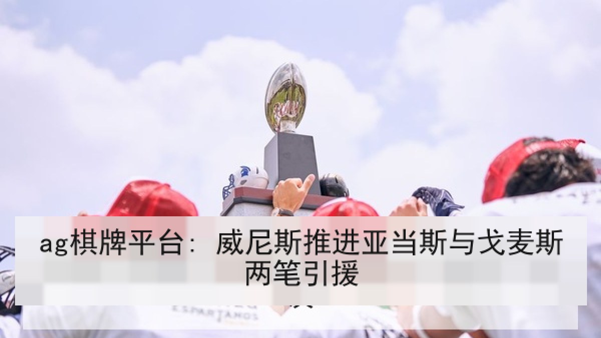 ag棋牌平台: 威尼斯推进亚当斯与戈麦斯两笔引援