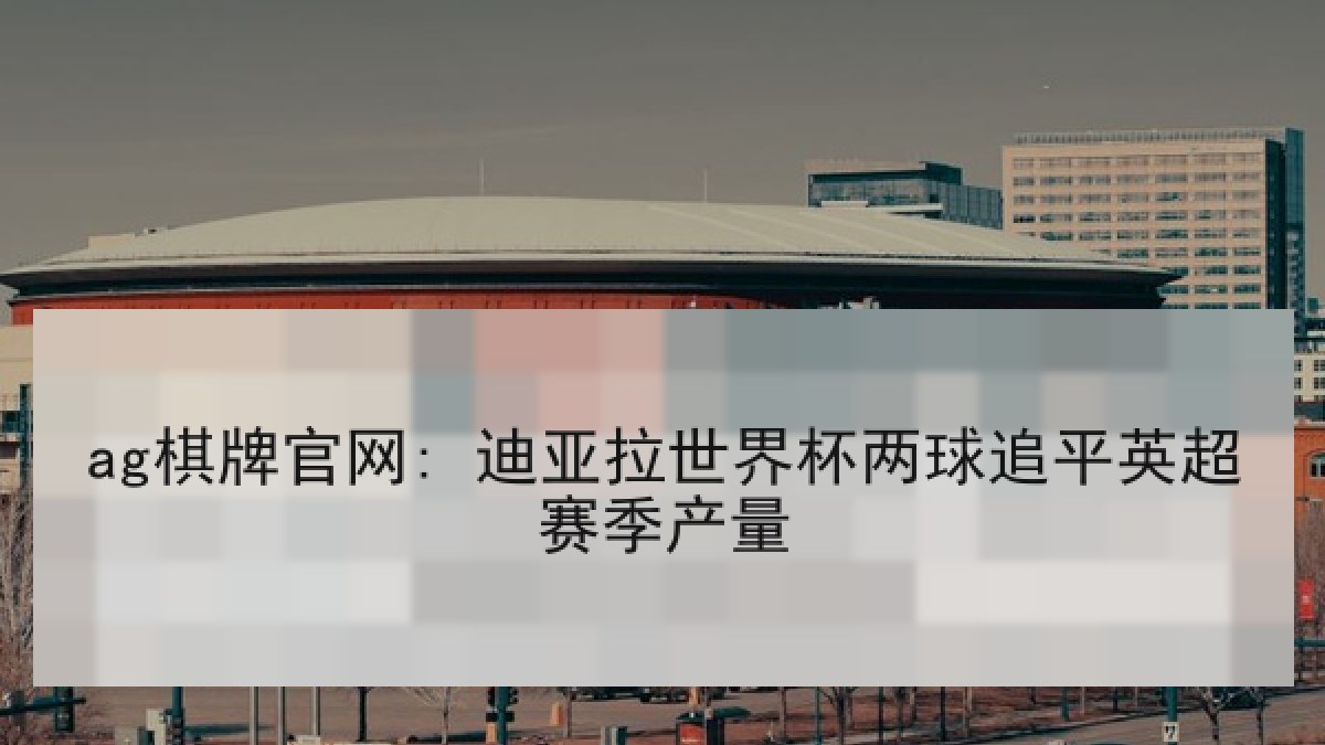 ag棋牌官网: 迪亚拉世界杯两球追平英超赛季产量 ag棋牌官网: 迪亚拉世界杯两球追平英超赛季产量