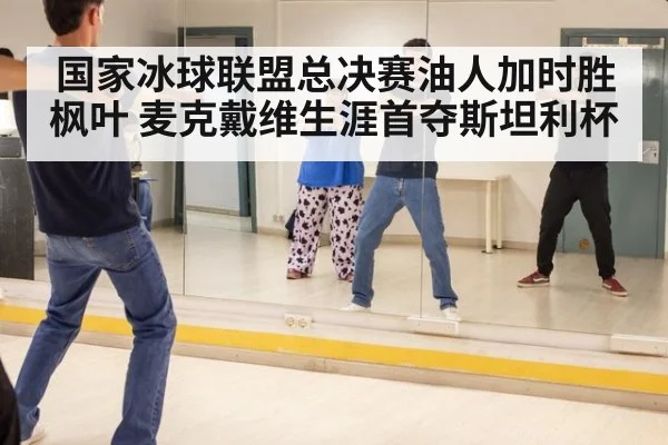国家冰球联盟总决赛油人加时胜枫叶 麦克戴维生涯首夺斯坦利杯