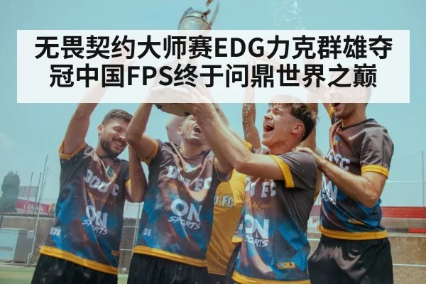 无畏契约大师赛EDG力克群雄夺冠中国FPS终于问鼎世界之巅
