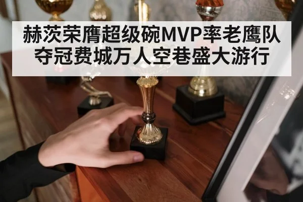 赫茨荣膺超级碗MVP率老鹰队夺冠费城万人空巷盛大游行