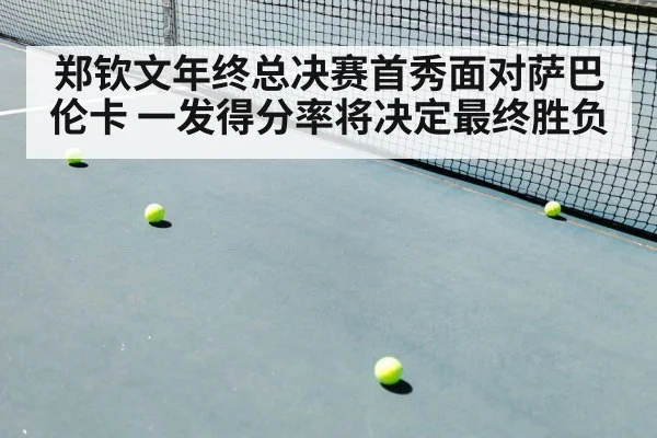 郑钦文年终总决赛首秀面对萨巴伦卡 一发得分率将决定最终胜负