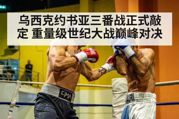 乌西克约书亚三番战正式敲定 重量级世纪大战巅峰对决