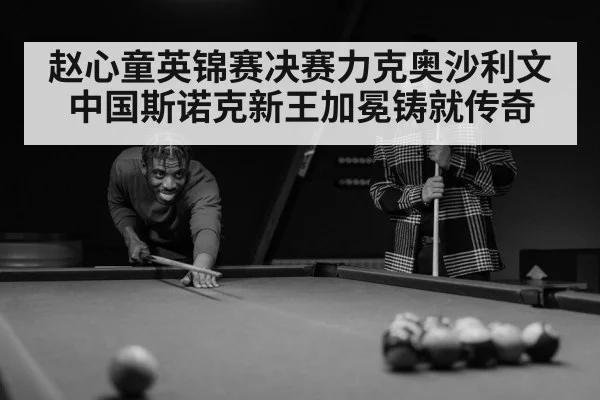 赵心童英锦赛决赛力克奥沙利文中国斯诺克新王加冕铸就传奇